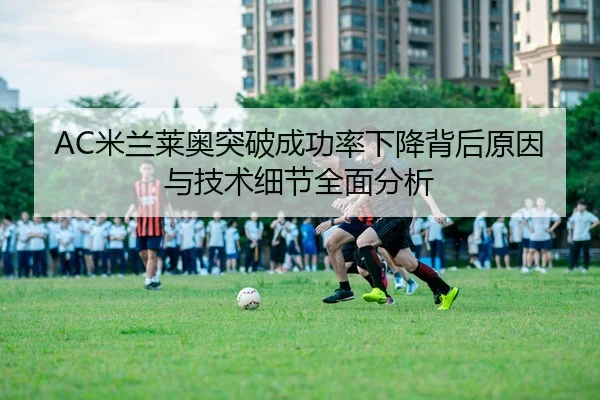 AC米兰莱奥突破成功率下降背后原因与技术细节全面分析