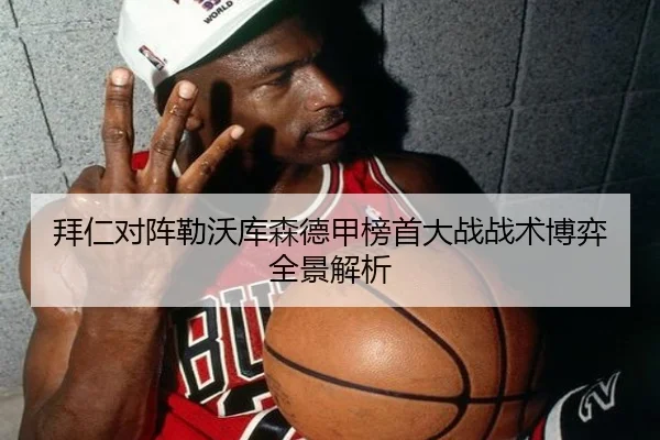拜仁对阵勒沃库森德甲榜首大战战术博弈全景解析