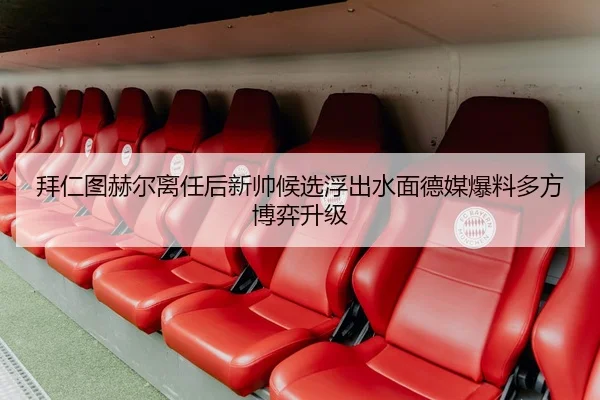 拜仁图赫尔离任后新帅候选浮出水面德媒爆料多方博弈升级