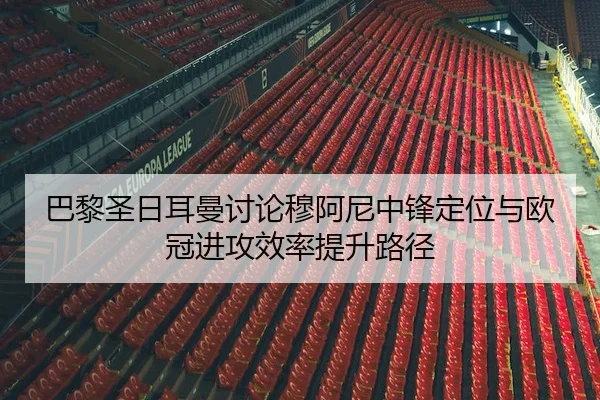 巴黎圣日耳曼讨论穆阿尼中锋定位与欧冠进攻效率提升路径 | c7c7·app