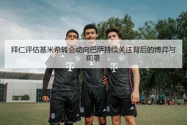 拜仁评估基米希转会动向巴萨持续关注背后的博弈与前景 | c7c7·app