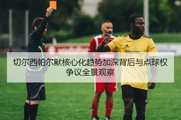 切尔西帕尔默核心化趋势加深背后与点球权争议全景观察（c7c7·app）