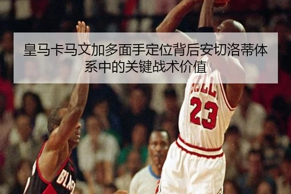 皇马卡马文加多面手定位背后安切洛蒂体系中的关键战术价值