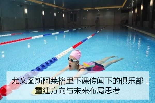 尤文图斯阿莱格里下课传闻下的俱乐部重建方向与未来布局思考