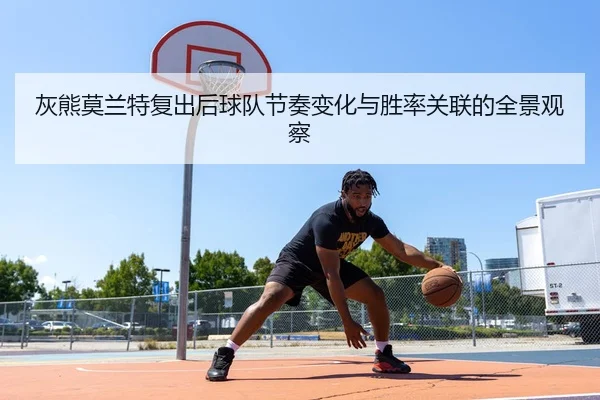 灰熊莫兰特复出后球队节奏变化与胜率关联的全景观察（c7c7·app）