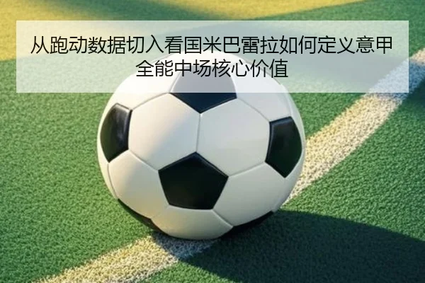 从跑动数据切入看国米巴雷拉如何定义意甲全能中场核心价值