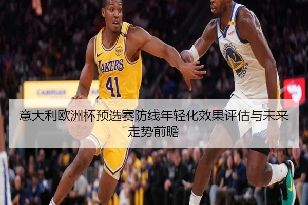 意大利欧洲杯预选赛防线年轻化效果评估与未来走势前瞻