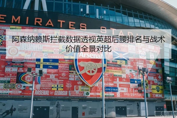 阿森纳赖斯拦截数据透视英超后腰排名与战术价值全景对比