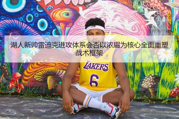 湖人新帅雷迪克进攻体系会否以浓眉为核心全面重塑战术框架