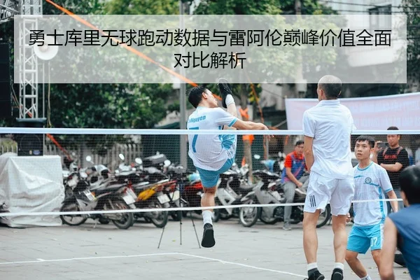 勇士库里无球跑动数据与雷阿伦巅峰价值全面对比解析
