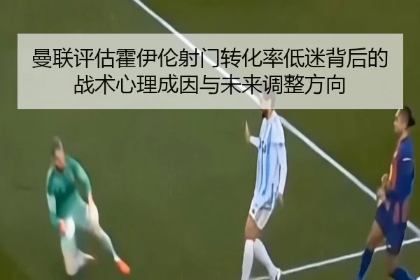 曼联评估霍伊伦射门转化率低迷背后的战术心理成因与未来调整方向