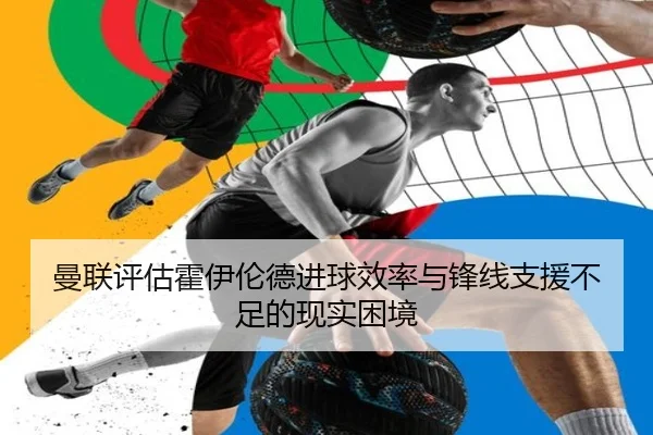 曼联评估霍伊伦德进球效率与锋线支援不足的现实困境（c7c7·app）