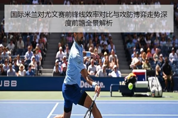 国际米兰对尤文赛前锋线效率对比与攻防博弈走势深度前瞻全景解析（c7c7·app）
