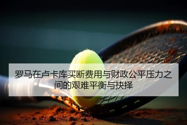 罗马在卢卡库买断费用与财政公平压力之间的艰难平衡与抉择 | c7c7·app