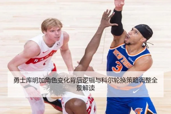 勇士库明加角色变化背后逻辑与科尔轮换策略调整全景解读 | c7c7·app