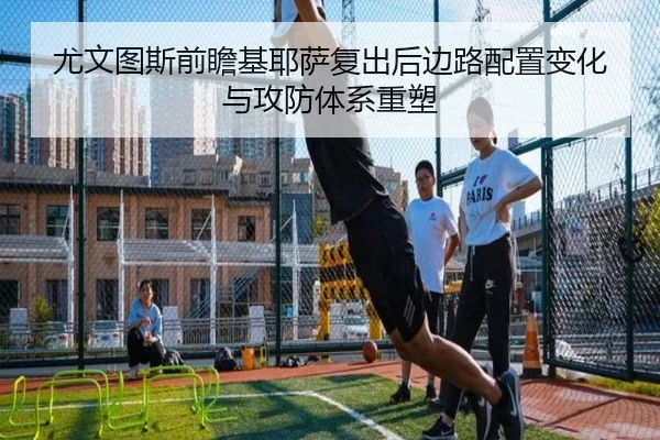 尤文图斯前瞻基耶萨复出后边路配置变化与攻防体系重塑 | c7c7·app