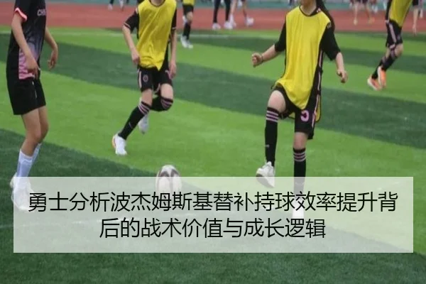 勇士分析波杰姆斯基替补持球效率提升背后的战术价值与成长逻辑 | c7c7·app