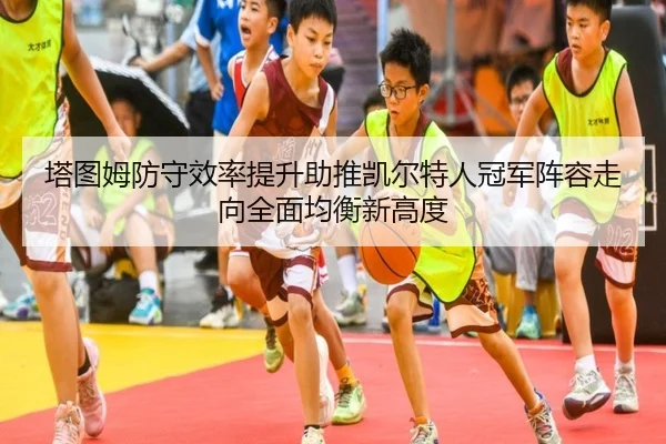塔图姆防守效率提升助推凯尔特人冠军阵容走向全面均衡新高度 | c7c7·app