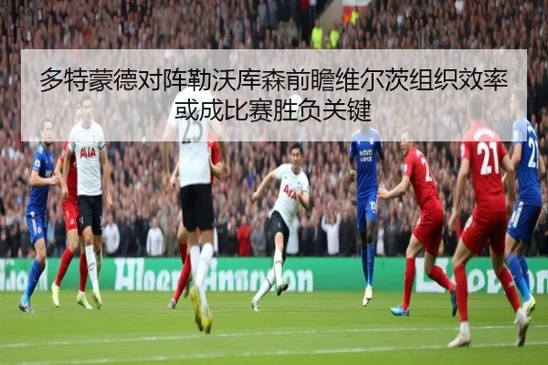 多特蒙德对阵勒沃库森前瞻维尔茨组织效率或成比赛胜负关键（c7c7·app）
