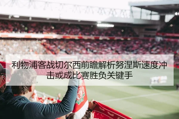 利物浦客战切尔西前瞻解析努涅斯速度冲击或成比赛胜负关键手 | c7c7·app